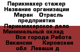 Парикмахер-стажер › Название организации ­ Маран › Отрасль предприятия ­ Парикмахерское дело › Минимальный оклад ­ 30 000 - Все города Работа » Вакансии   . Кировская обл.,Леваши д.